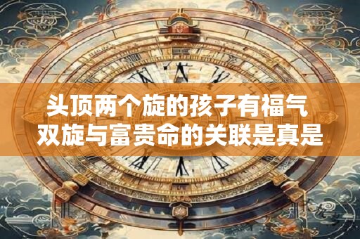 头顶两个旋的孩子有福气 双旋与富贵命的关联是真是假