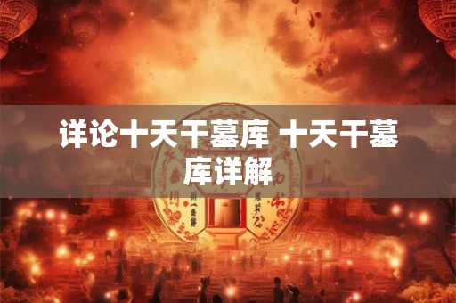 详论十天干墓库 十天干墓库详解