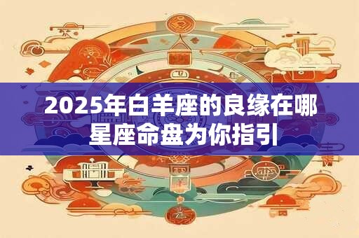 2025年白羊座的良缘在哪 星座命盘为你指引