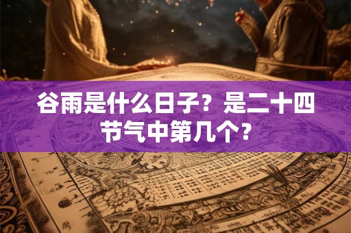 谷雨是什么日子?是二十四节气中第几个? 谷雨是什么日子?是二十四节气中第几个?