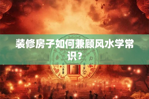 装修房子如何兼顾风水学常识？