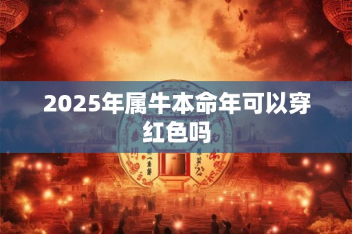 2025年属牛本命年可以穿红色吗