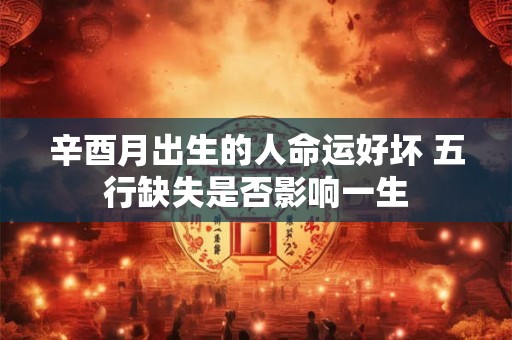辛酉月出生的人命运好坏 五行缺失是否影响一生