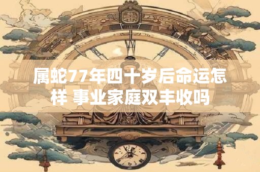 属蛇77年四十岁后命运怎样 事业家庭双丰收吗