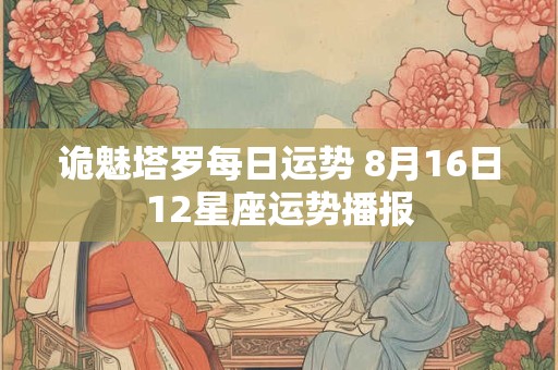 诡魅塔罗每日运势 8月16日12星座运势播报 诡魅塔罗每日运势 8月16日12星座运势播报