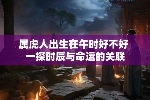 属虎人出生在午时好不好 一探时辰与命运的关联