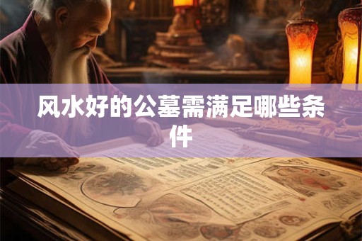 风水好的公墓需满足哪些条件 风水好的公墓需满足哪些条件