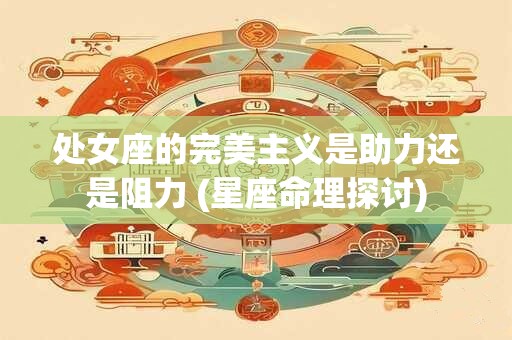 详细阅读:处女座的完美主义是助力还是阻力 (星座命理探讨) 处女座的完美主义是助力还是阻力 (星座命理探讨)