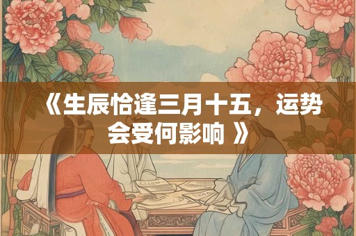 《生辰恰逢三月十五，运势会受何影响 》