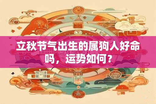 立秋节气出生的属狗人好命吗,运势如何? 立秋节气出生的属狗人好命吗,运势如何?