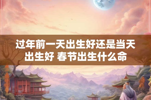 过年前一天出生好还是当天出生好 春节出生什么命