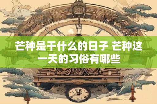 芒种是干什么的日子 芒种这一天的习俗有哪些