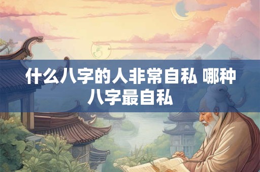 什么八字的人非常自私 哪种八字最自私