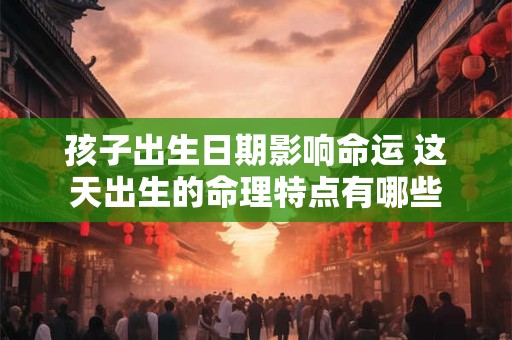 孩子出生日期影响命运 这天出生的命理特点有哪些