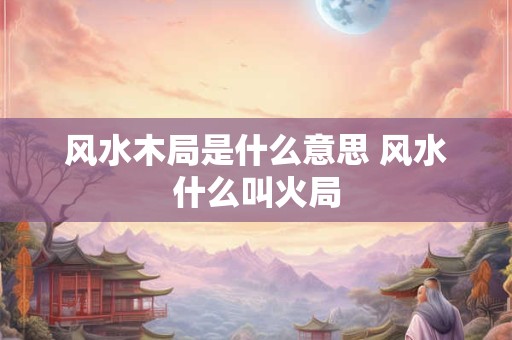 风水木局是什么意思 风水什么叫火局