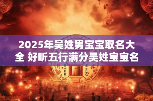 2026年吴姓男宝宝取名大全 好听五行满分吴姓宝宝名字 2026年吴姓男宝宝取名大全 好听五行满分吴姓宝宝名字