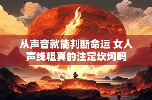从声音就能判断命运 女人声线粗真的注定坎坷吗