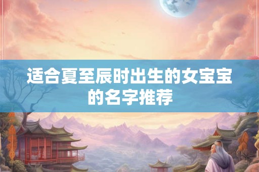 适合夏至辰时出生的女宝宝的名字推荐