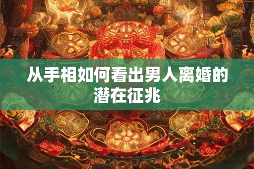 从手相如何看出男人离婚的潜在征兆