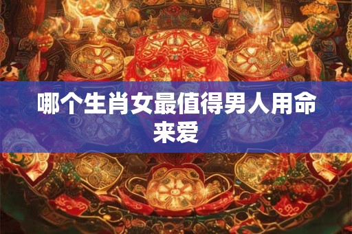 哪个生肖女最值得男人用命来爱