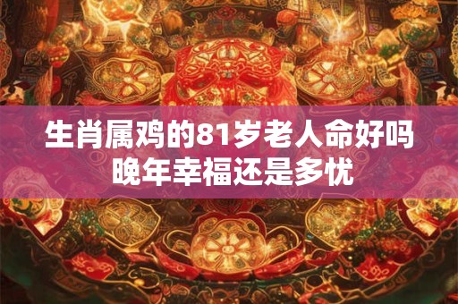 生肖属鸡的81岁老人命好吗 晚年幸福还是多忧