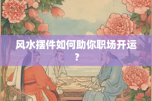 风水摆件如何助你职场开运？