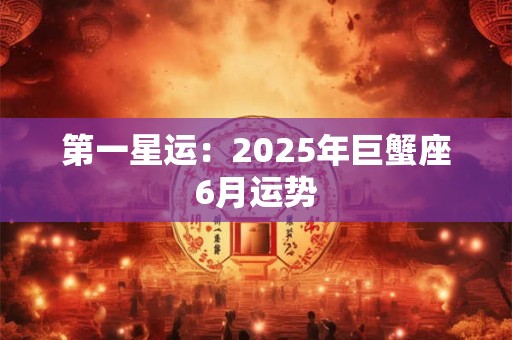 第一星运：2025年巨蟹座6月运势