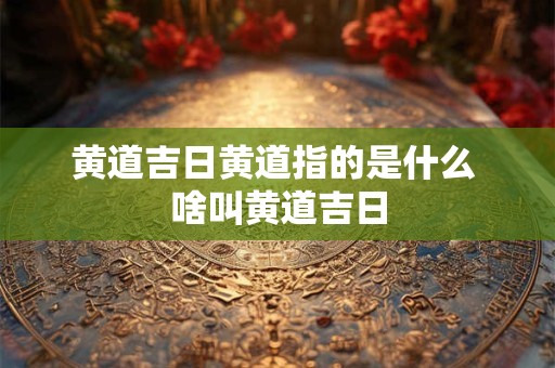 黄道吉日黄道指的是什么 啥叫黄道吉日