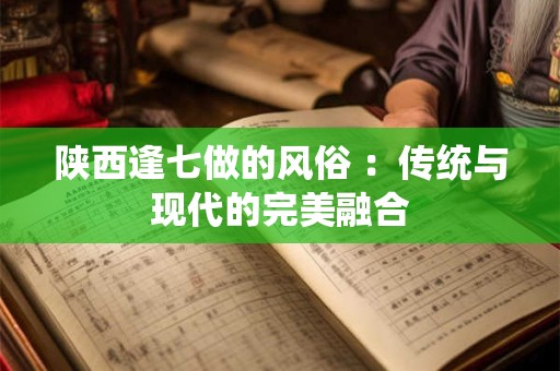 陕西逢七做的风俗 ：传统与现代的完美融合