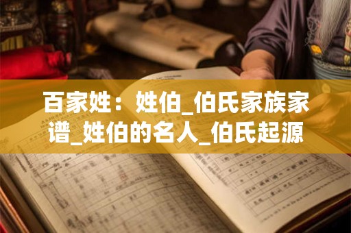 百家姓：姓伯_伯氏家族家谱_姓伯的名人_伯氏起源
