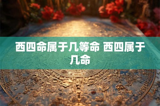 西四命属于几等命 西四属于几命