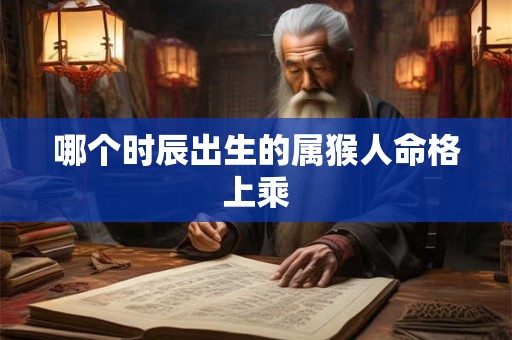 哪个时辰出生的属猴人命格上乘