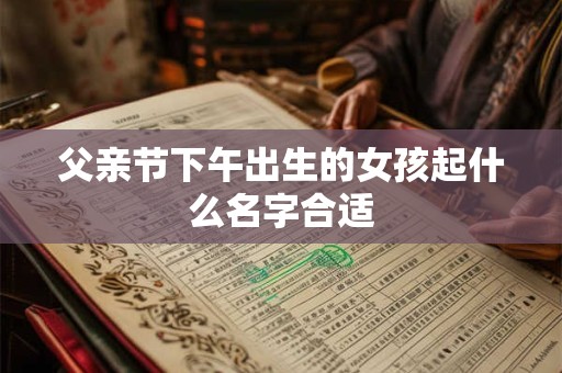 父亲节下午出生的女孩起什么名字合适