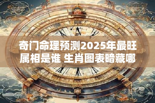 奇门命理预测2025年最旺属相是谁 生肖图表暗藏哪些吉凶信息