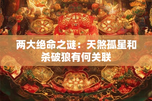 两大绝命之谜：天煞孤星和杀破狼有何关联