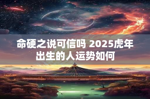 命硬之说可信吗 2025虎年出生的人运势如何