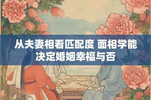 从夫妻相看匹配度 面相学能决定婚姻幸福与否