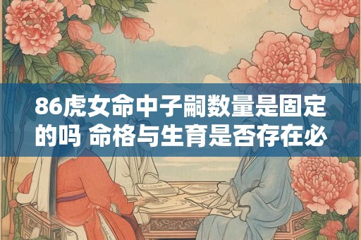 86虎女命中子嗣数量是固定的吗 命格与生育是否存在必然联系
