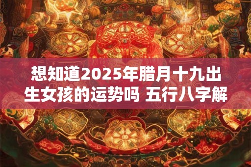 想知道2025年腊月十九出生女孩的运势吗 五行八字解析全知道