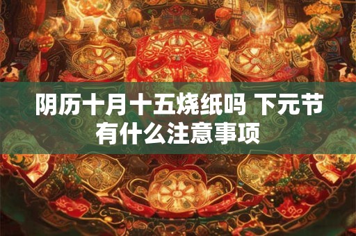 阴历十月十五烧纸吗 下元节有什么注意事项