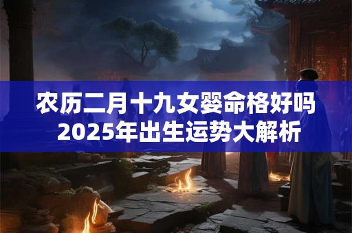 农历二月十九女婴命格好吗 2025年出生运势大解析