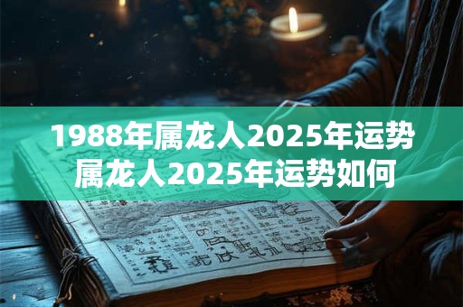 1988年属龙人2025年运势 属龙人2025年运势如何