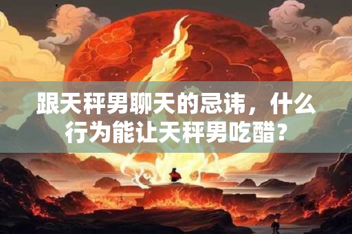 跟天秤男聊天的忌讳,什么行为能让天秤男吃醋? 跟天秤男聊天的忌讳,什么行为能让天秤男吃醋?