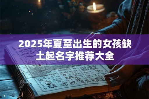 2025年夏至出生的女孩缺土起名字推荐大全