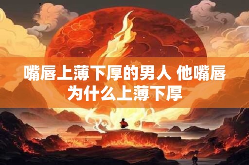嘴唇上薄下厚的男人 他嘴唇为什么上薄下厚