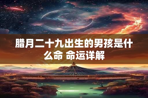 腊月二十九出生的男孩是什么命 命运详解