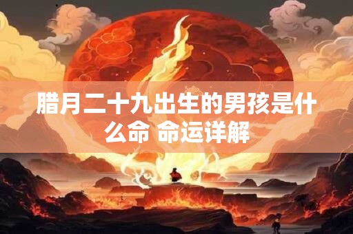 腊月二十九出生的男孩是什么命 命运详解