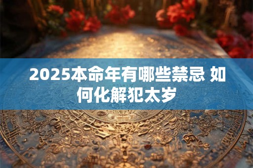 2025本命年有哪些禁忌 如何化解犯太岁