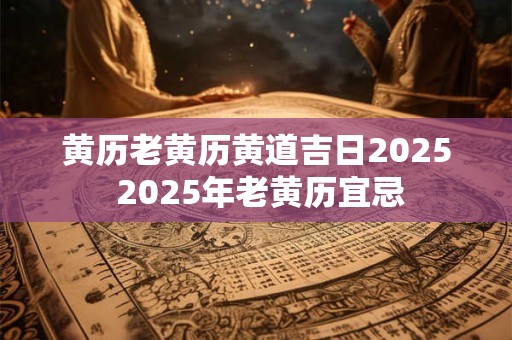 黄历老黄历黄道吉日2025 2025年老黄历宜忌