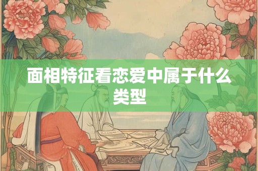 面相特征看恋爱中属于什么类型